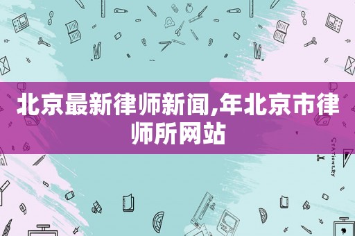 北京最新律師新聞,年北京市律師所網(wǎng)站
