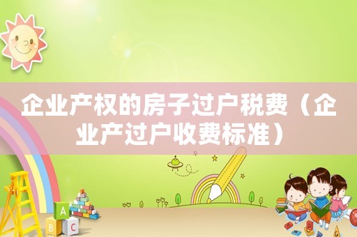 企業(yè)產(chǎn)權(quán)的房子過(guò)戶稅費(fèi)（企業(yè)產(chǎn)過(guò)戶收費(fèi)標(biāo)準(zhǔn)）