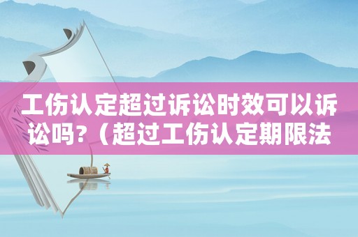 工傷認(rèn)定超過(guò)訴訟時(shí)效可以訴訟嗎?（超過(guò)工傷認(rèn)定期限法院）