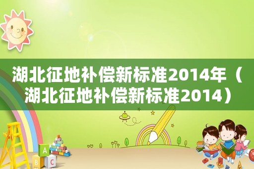 湖北征地補(bǔ)償新標(biāo)準(zhǔn)2014年（湖北征地補(bǔ)償新標(biāo)準(zhǔn)2014）