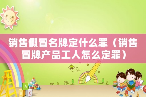 銷(xiāo)售假冒名牌定什么罪（銷(xiāo)售冒牌產(chǎn)品工人怎么定罪）