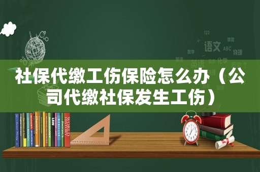 社保代繳工傷保險怎么辦（公司代繳社保發(fā)生工傷）
