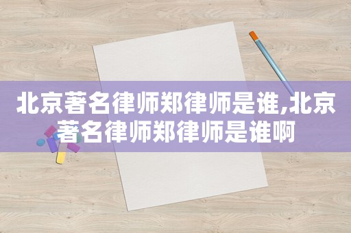 北京著名律師鄭律師是誰(shuí),北京著名律師鄭律師是誰(shuí)啊