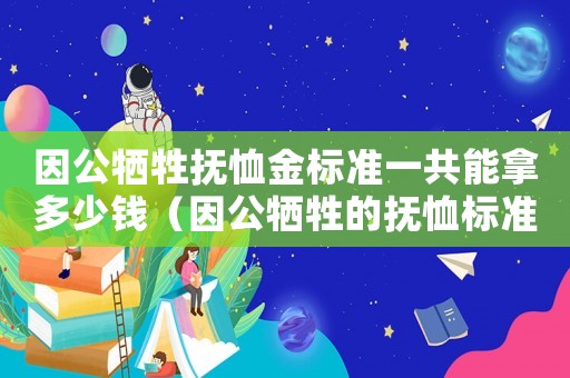 因公犧牲撫恤金標準一共能拿多少錢（因公犧牲的撫恤標準）
