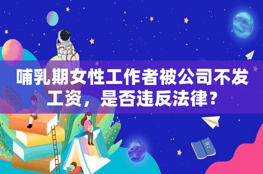 哺乳期女性工作者被公司不發(fā)工資，是否違反法律？