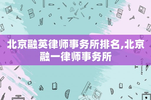 北京融英律師事務(wù)所排名,北京融一律師事務(wù)所