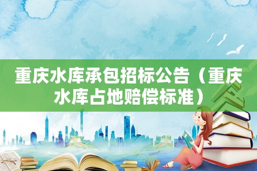 重慶水庫承包招標(biāo)公告（重慶水庫占地賠償標(biāo)準(zhǔn)）