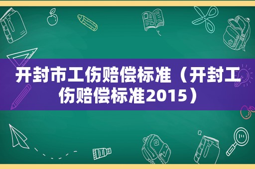 開封市工傷賠償標(biāo)準(zhǔn)（開封工傷賠償標(biāo)準(zhǔn)2015）