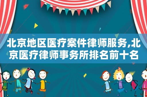 北京地區(qū)醫(yī)療案件律師服務(wù),北京醫(yī)療律師事務(wù)所排名前十名