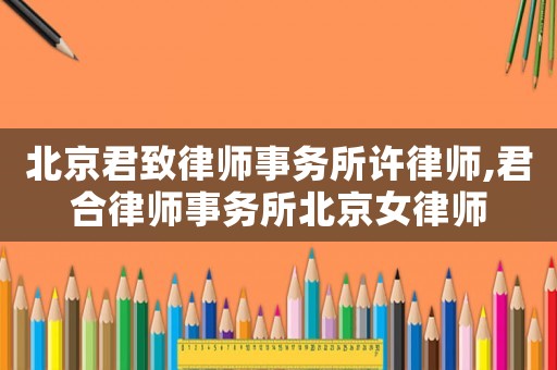 北京君致律師事務(wù)所許律師,君合律師事務(wù)所北京女律師