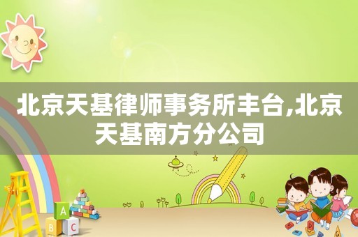 北京天基律師事務(wù)所豐臺,北京天基南方分公司