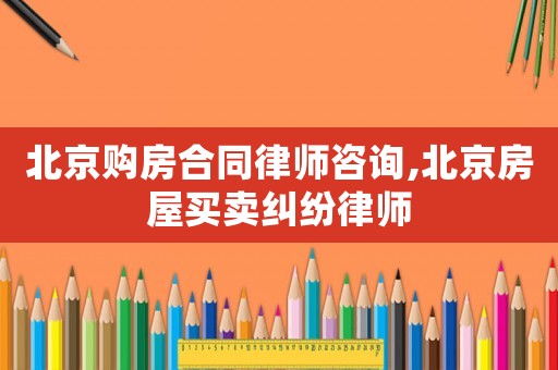 北京購(gòu)房合同律師咨詢,北京房屋買賣糾紛律師