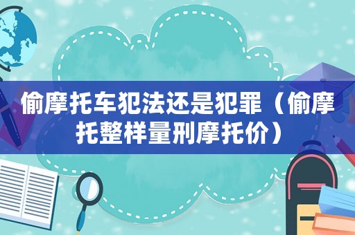 偷摩托車犯法還是犯罪（偷摩托整樣量刑摩托價(jià)）