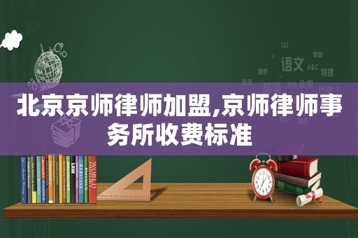 北京京師律師加盟,京師律師事務(wù)所收費標(biāo)準(zhǔn)