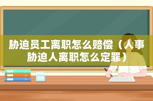脅迫員工離職怎么賠償（人事脅迫人離職怎么定罪）