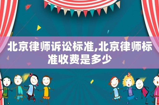 北京律師訴訟標(biāo)準(zhǔn),北京律師標(biāo)準(zhǔn)收費是多少