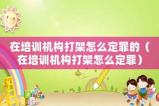 在培訓機構(gòu)打架怎么定罪的（在培訓機構(gòu)打架怎么定罪）
