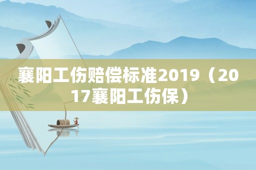 襄陽工傷賠償標準2019（2017襄陽工傷保）