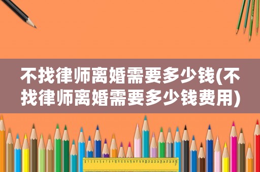 不找律師離婚需要多少錢(不找律師離婚需要多少錢費(fèi)用)