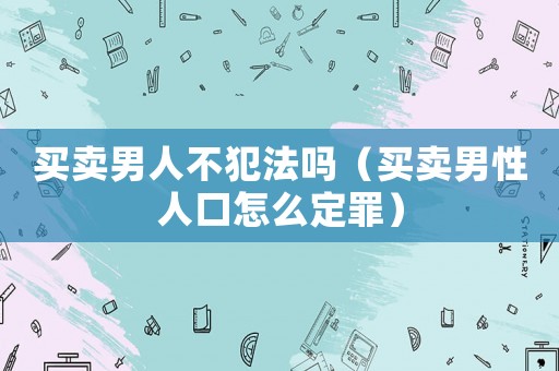 買賣男人不犯法嗎（買賣男性人口怎么定罪）
