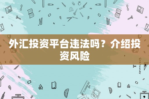 外匯投資平臺(tái)違法嗎？介紹投資風(fēng)險(xiǎn)