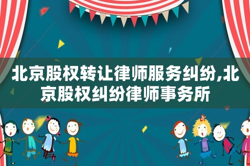 北京股權(quán)轉(zhuǎn)讓律師服務(wù)糾紛,北京股權(quán)糾紛律師事務(wù)所