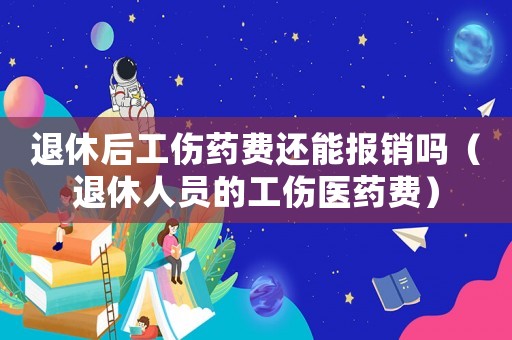 退休后工傷藥費(fèi)還能報(bào)銷嗎（退休人員的工傷醫(yī)藥費(fèi)）
