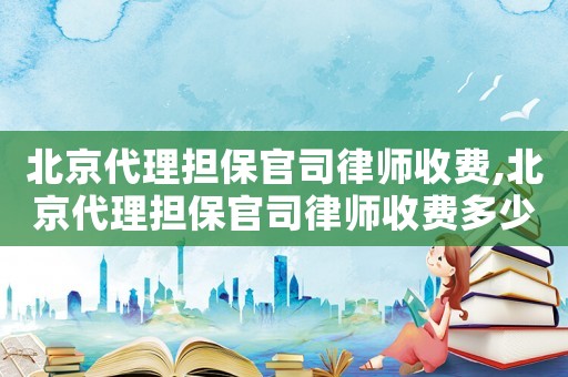 北京代理擔保官司律師收費,北京代理擔保官司律師收費多少