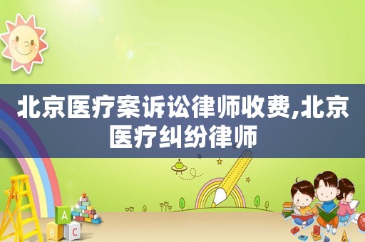 北京醫(yī)療案訴訟律師收費(fèi),北京醫(yī)療糾紛律師