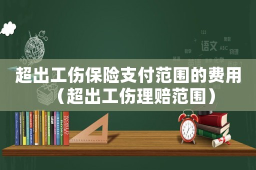 超出工傷保險(xiǎn)支付范圍的費(fèi)用（超出工傷理賠范圍）