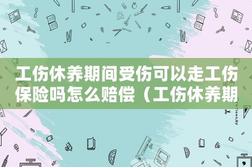 工傷休養(yǎng)期間受傷可以走工傷保險(xiǎn)嗎怎么賠償（工傷休養(yǎng)期間再次受傷）