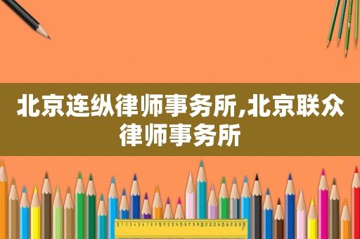 北京連縱律師事務(wù)所,北京聯(lián)眾律師事務(wù)所