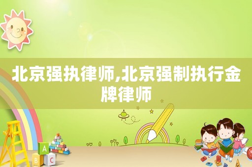 北京強(qiáng)執(zhí)律師,北京強(qiáng)制執(zhí)行金牌律師