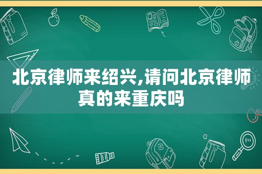 北京律師來紹興,請(qǐng)問北京律師真的來重慶嗎