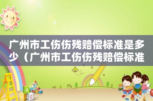廣州市工傷傷殘賠償標(biāo)準(zhǔn)是多少（廣州市工傷傷殘賠償標(biāo)準(zhǔn)）
