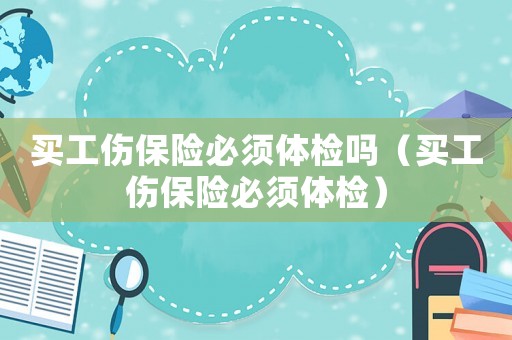 買工傷保險必須體檢嗎（買工傷保險必須體檢）
