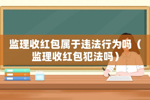 監(jiān)理收紅包屬于違法行為嗎（監(jiān)理收紅包犯法嗎）