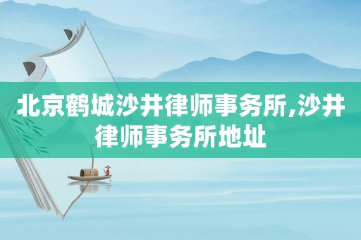 北京鶴城沙井律師事務(wù)所,沙井律師事務(wù)所地址