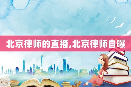 北京律師的直播,北京律師自曝