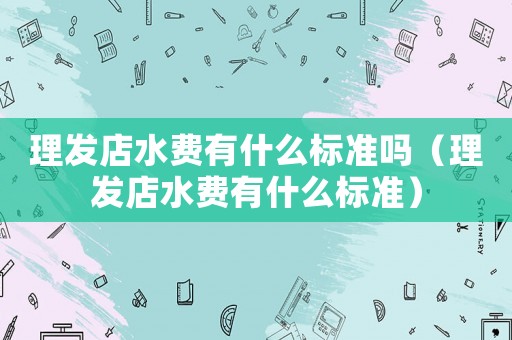 理發(fā)店水費(fèi)有什么標(biāo)準(zhǔn)嗎（理發(fā)店水費(fèi)有什么標(biāo)準(zhǔn)）
