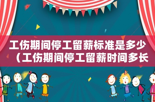 工傷期間停工留薪標(biāo)準(zhǔn)是多少（工傷期間停工留薪時(shí)間多長(zhǎng)時(shí)間）