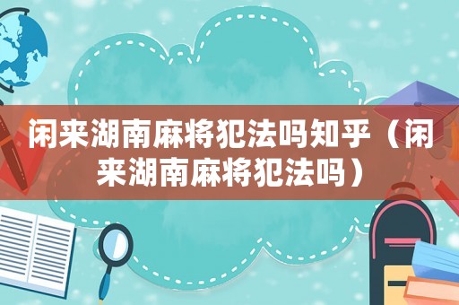閑來(lái)湖南麻將犯法嗎知乎（閑來(lái)湖南麻將犯法嗎）