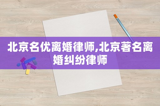 北京名優(yōu)離婚律師,北京著名離婚糾紛律師