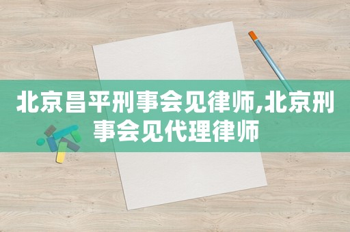 北京昌平刑事會見律師,北京刑事會見代理律師