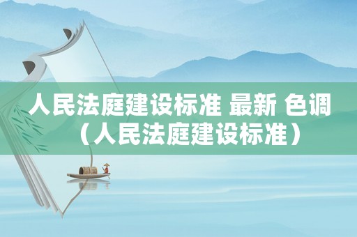 人民法庭建設(shè)標(biāo)準(zhǔn) 最新 色調(diào)（人民法庭建設(shè)標(biāo)準(zhǔn)）