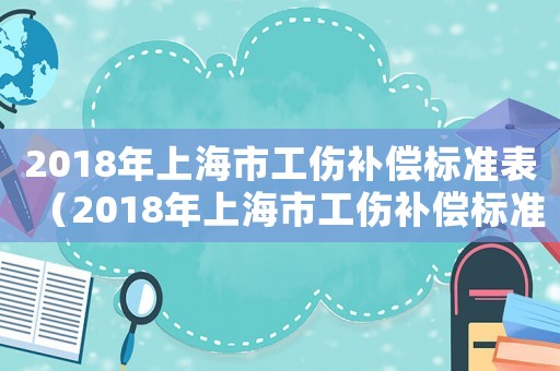 2018年上海市工傷補(bǔ)償標(biāo)準(zhǔn)表（2018年上海市工傷補(bǔ)償標(biāo)準(zhǔn)）