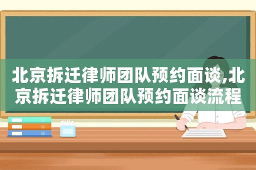 北京拆遷律師團(tuán)隊(duì)預(yù)約面談,北京拆遷律師團(tuán)隊(duì)預(yù)約面談流程