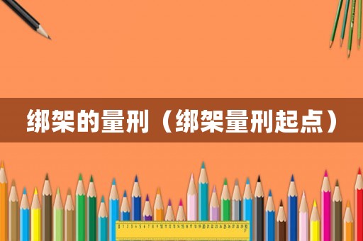 綁架的量刑（綁架量刑起點(diǎn)）