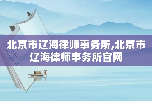 北京市遼海律師事務(wù)所,北京市遼海律師事務(wù)所官網(wǎng)