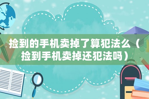 撿到的手機賣掉了算犯法么（撿到手機賣掉還犯法嗎）